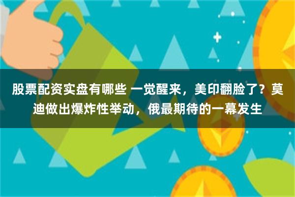 股票配资实盘有哪些 一觉醒来，美印翻脸了？莫迪做出爆炸性举动，俄最期待的一幕发生