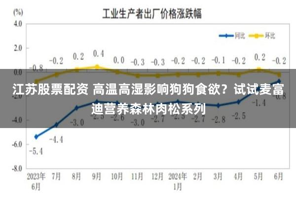 江苏股票配资 高温高湿影响狗狗食欲？试试麦富迪营养森林肉松系列