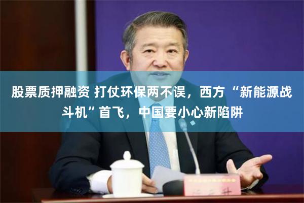 股票质押融资 打仗环保两不误，西方 “新能源战斗机”首飞，中国要小心新陷阱