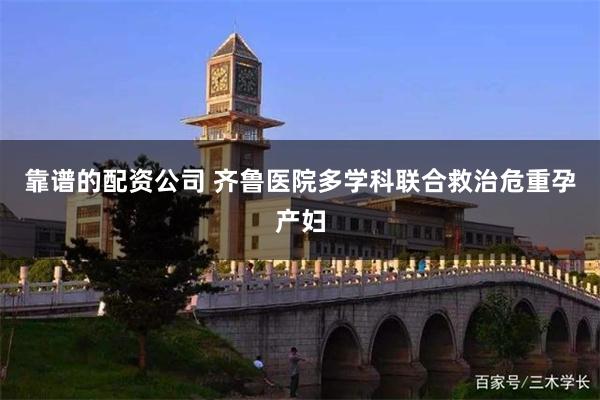 靠谱的配资公司 齐鲁医院多学科联合救治危重孕产妇