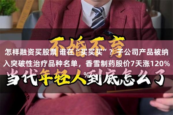 怎样融资买股票 谁在“买买买”？子公司产品被纳入突破性治疗品种名单，香雪制药股价7天涨120%