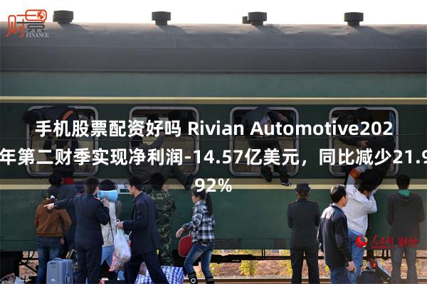 手机股票配资好吗 Rivian Automotive2024财年第二财季实现净利润-14.57亿美元，同比减少21.92%