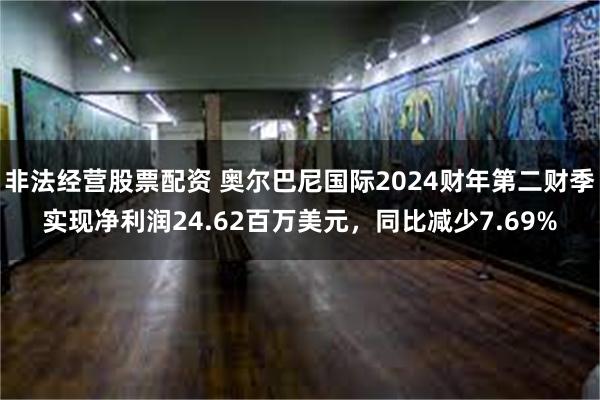 非法经营股票配资 奥尔巴尼国际2024财年第二财季实现净利润24.62百万美元，同比减少7.69%