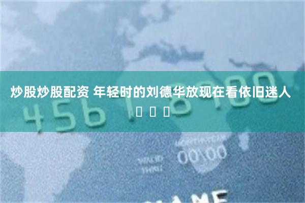 炒股炒股配资 年轻时的刘德华放现在看依旧迷人 ​​​