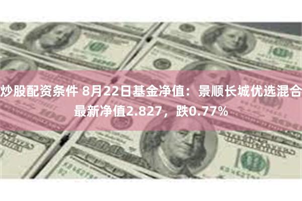 炒股配资条件 8月22日基金净值：景顺长城优选混合最新净值2.827，跌0.77%