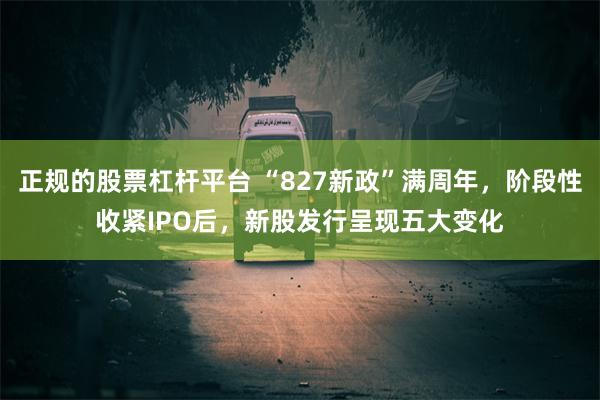 正规的股票杠杆平台 “827新政”满周年，阶段性收紧IPO后，新股发行呈现五大变化