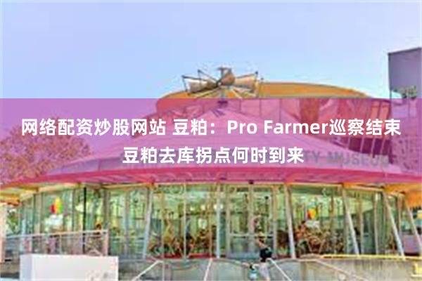 网络配资炒股网站 豆粕：Pro Farmer巡察结束 豆粕去库拐点何时到来