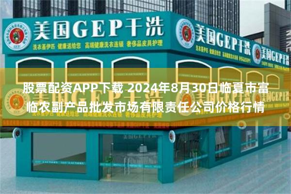 股票配资APP下载 2024年8月30日临夏市富临农副产品批发市场有限责任公司价格行情