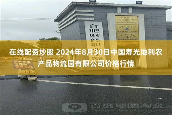 在线配资炒股 2024年8月30日中国寿光地利农产品物流园有限公司价格行情