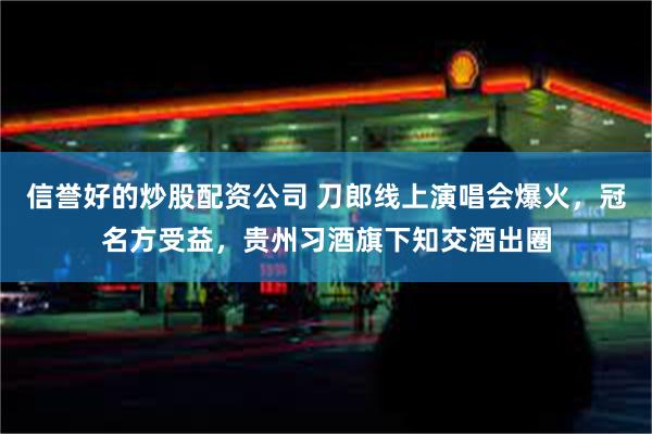 信誉好的炒股配资公司 刀郎线上演唱会爆火，冠名方受益，贵州习酒旗下知交酒出圈