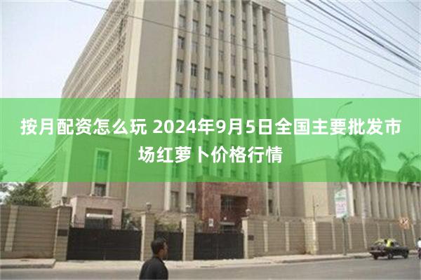 按月配资怎么玩 2024年9月5日全国主要批发市场红萝卜价格行情