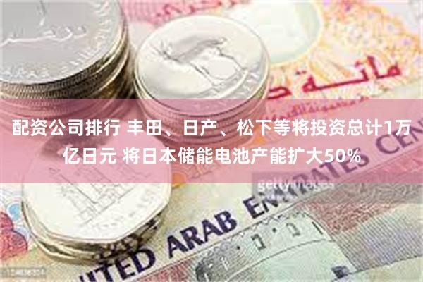 配资公司排行 丰田、日产、松下等将投资总计1万亿日元 将日本储能电池产能扩大50%