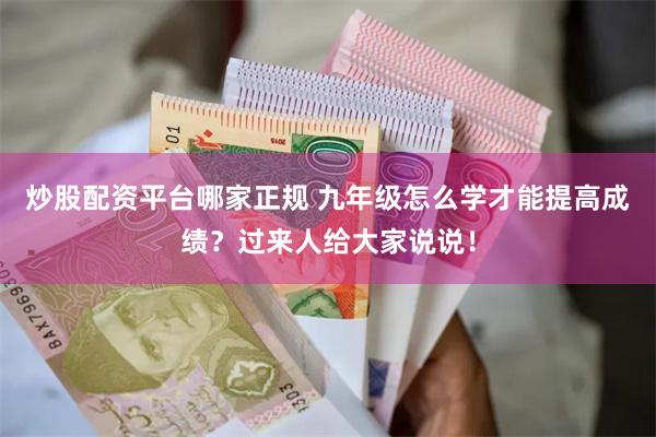 炒股配资平台哪家正规 九年级怎么学才能提高成绩？过来人给大家说说！