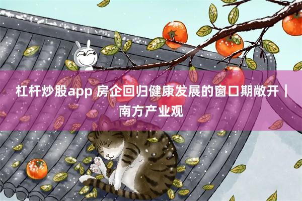 杠杆炒股app 房企回归健康发展的窗口期敞开｜南方产业观