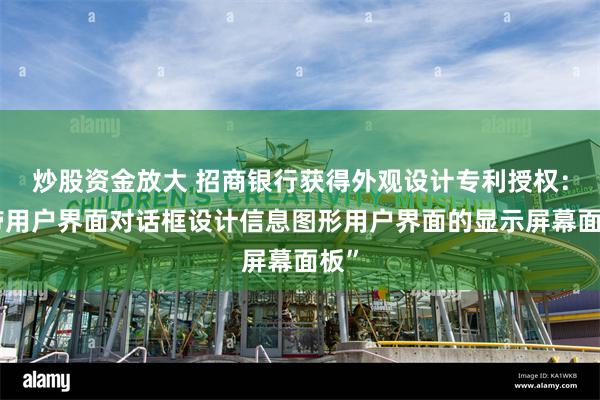 炒股资金放大 招商银行获得外观设计专利授权：“带用户界面对话框设计信息图形用户界面的显示屏幕面板”