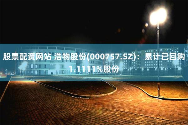 股票配资网站 浩物股份(000757.SZ)：累计已回购1.1111%股份