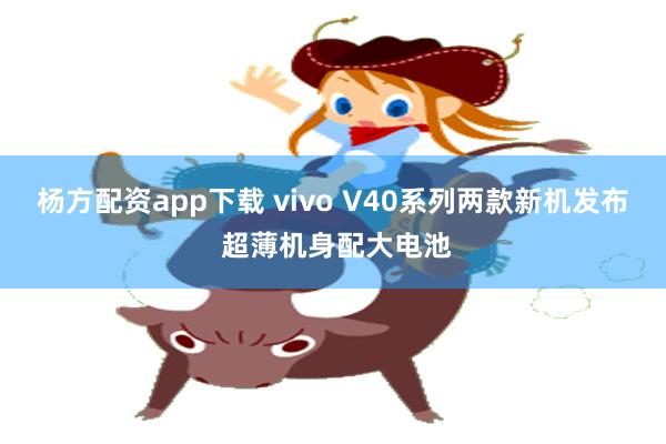 杨方配资app下载 vivo V40系列两款新机发布 超薄机身配大电池