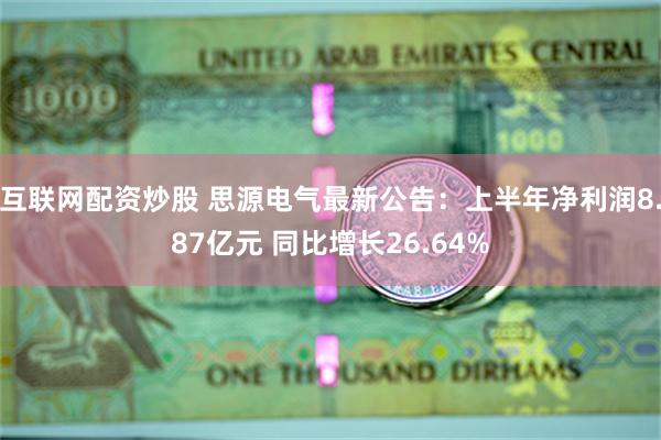 互联网配资炒股 思源电气最新公告：上半年净利润8.87亿元 同比增长26.64%