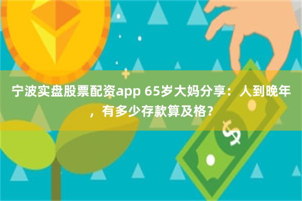 宁波实盘股票配资app 65岁大妈分享：人到晚年，有多少存款算及格？