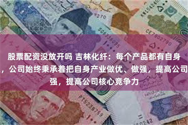 股票配资没放开吗 吉林化纤：每个产品都有自身的产业特性，公司始终秉承着把自身产业做优、做强，提高公司核心竞争力