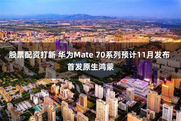 股票配资打新 华为Mate 70系列预计11月发布 首发原生鸿蒙