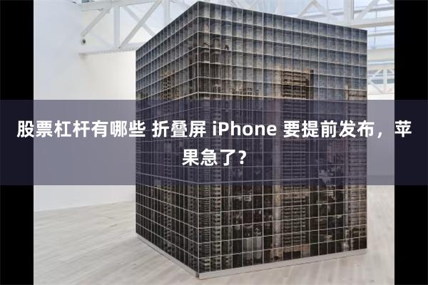 股票杠杆有哪些 折叠屏 iPhone 要提前发布，苹果急了？