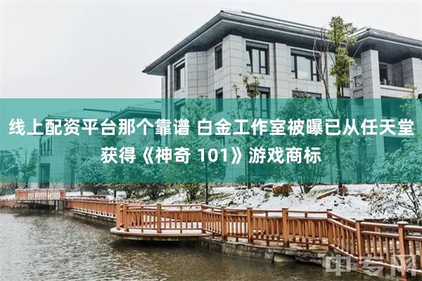 线上配资平台那个靠谱 白金工作室被曝已从任天堂获得《神奇 101》游戏商标