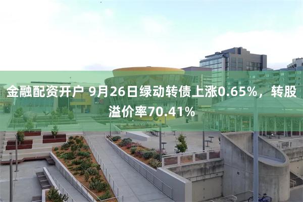 金融配资开户 9月26日绿动转债上涨0.65%，转股溢价率70.41%