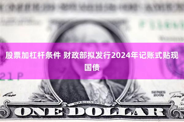 股票加杠杆条件 财政部拟发行2024年记账式贴现国债