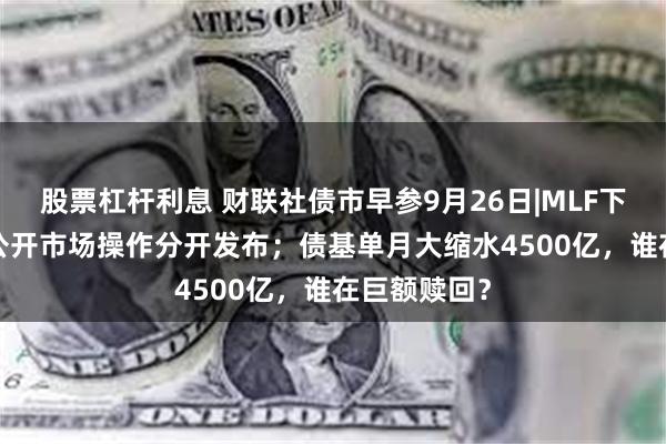 股票杠杆利息 财联社债市早参9月26日|MLF下调30BP与公开市场操作分开发布；债基单月大缩水4500亿，谁在巨额赎回？