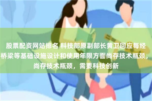 股票配资网站排名 科技部原副部长黄卫回应每经：我国在提高桥梁等基础设施设计和使用年限方面尚存技术瓶颈，需要科技创新