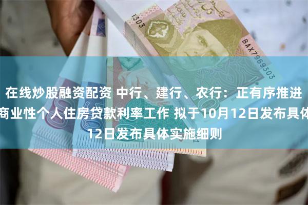 在线炒股融资配资 中行、建行、农行：正有序推进降低存量商业性个人住房贷款利率工作 拟于10月12日发布具体实施细则