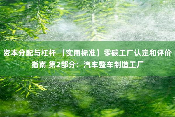 资本分配与杠杆 【实用标准】零碳工厂认定和评价指南 第2部分：汽车整车制造工厂