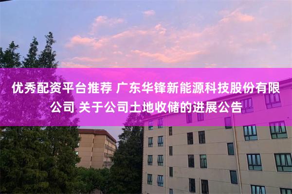 优秀配资平台推荐 广东华锋新能源科技股份有限公司 关于公司土地收储的进展公告