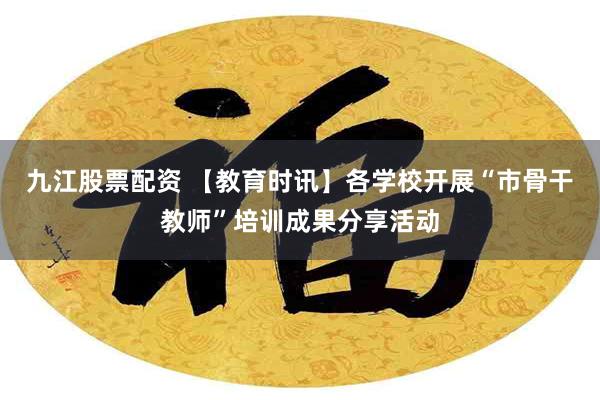 九江股票配资 【教育时讯】各学校开展“市骨干教师”培训成果分享活动