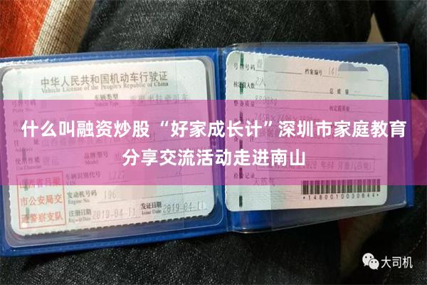 什么叫融资炒股 “好家成长计”深圳市家庭教育分享交流活动走进南山