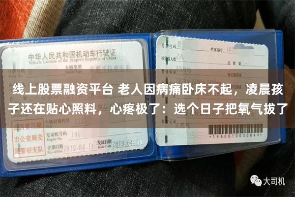 线上股票融资平台 老人因病痛卧床不起，凌晨孩子还在贴心照料，心疼极了：选个日子把氧气拔了