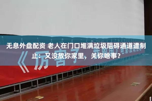 无息外盘配资 老人在门口堆满垃圾阻碍通道遭制止：又没放你家里，关你啥事？