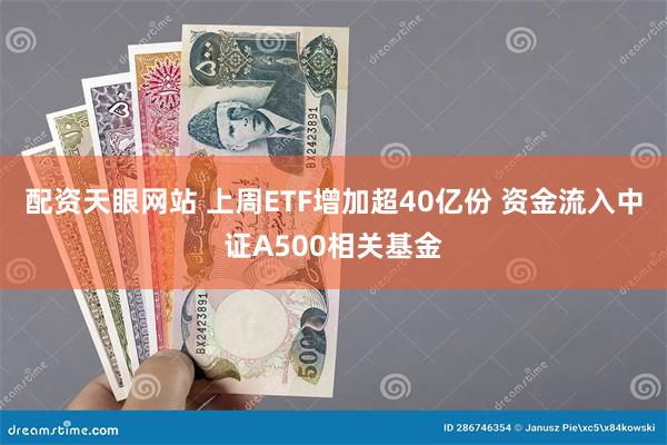 配资天眼网站 上周ETF增加超40亿份 资金流入中证A500相关基金