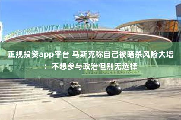 正规投资app平台 马斯克称自己被暗杀风险大增：不想参与政治但别无选择