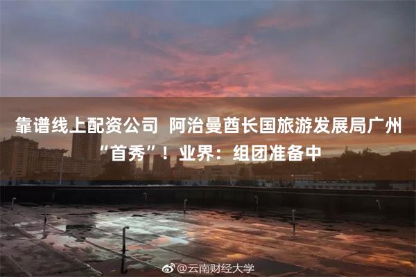 靠谱线上配资公司  阿治曼酋长国旅游发展局广州“首秀”！业界：组团准备中