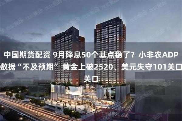 中国期货配资 9月降息50个基点稳了？小非农ADP数据“不及预期” 黄金上破2520、美元失守101关口