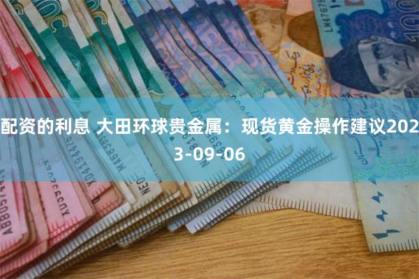 配资的利息 大田环球贵金属：现货黄金操作建议2023-09-06