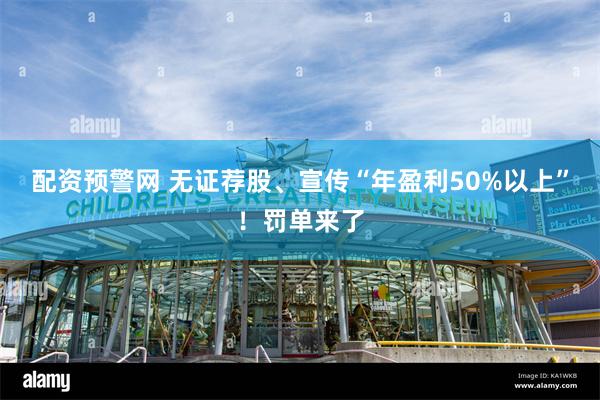 配资预警网 无证荐股、宣传“年盈利50%以上”！罚单来了