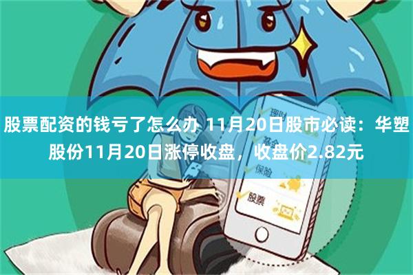 股票配资的钱亏了怎么办 11月20日股市必读：华塑股份11月20日涨停收盘，收盘价2.82元