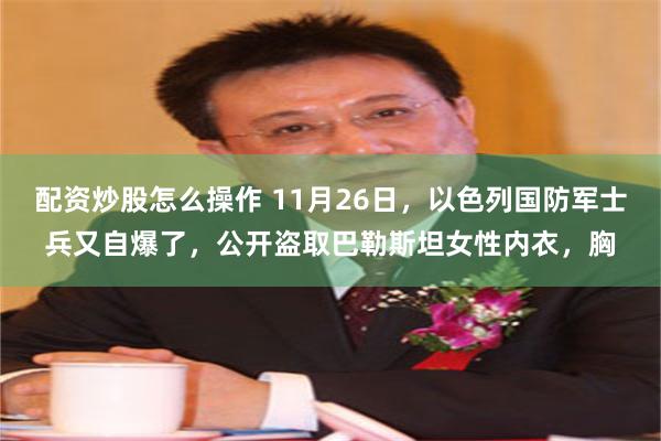 配资炒股怎么操作 11月26日，以色列国防军士兵又自爆了，公开盗取巴勒斯坦女性内衣，胸