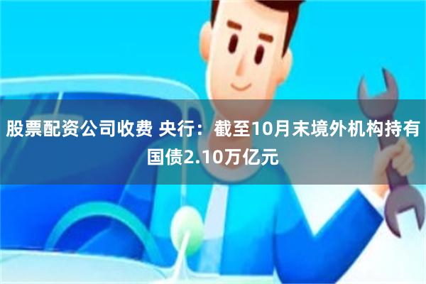 股票配资公司收费 央行：截至10月末境外机构持有国债2.10万亿元