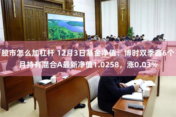 股市怎么加杠杆 12月3日基金净值：博时双季鑫6个月持有混合A最新净值1.0258，涨0.03%