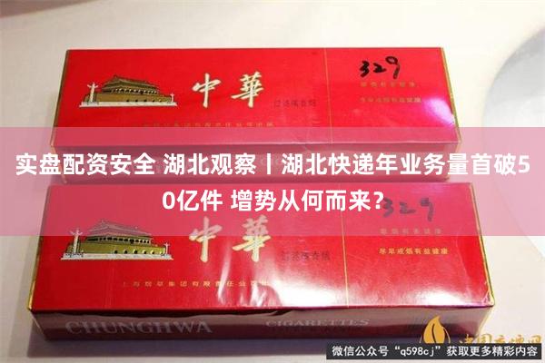 实盘配资安全 湖北观察丨湖北快递年业务量首破50亿件 增势从何而来？