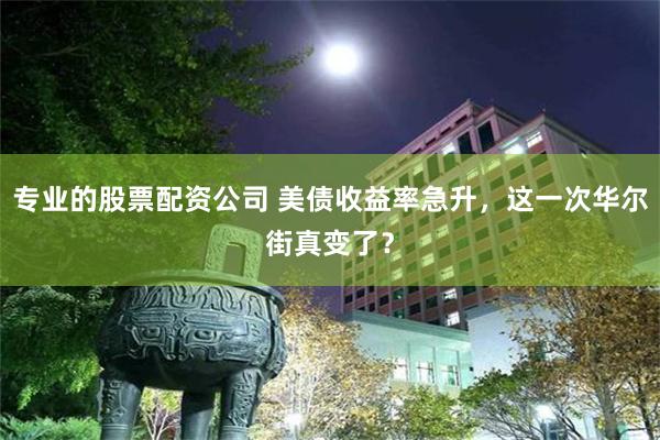 专业的股票配资公司 美债收益率急升，这一次华尔街真变了？